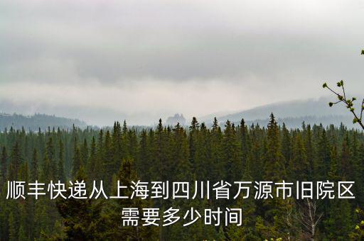 順豐快遞從上海到四川省萬源市舊院區(qū)需要多少時間