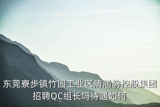 東莞寮步鎮(zhèn)竹園工業(yè)區(qū)清涵韻控股集團(tuán)招聘QC組長(zhǎng)嗎待遇如何