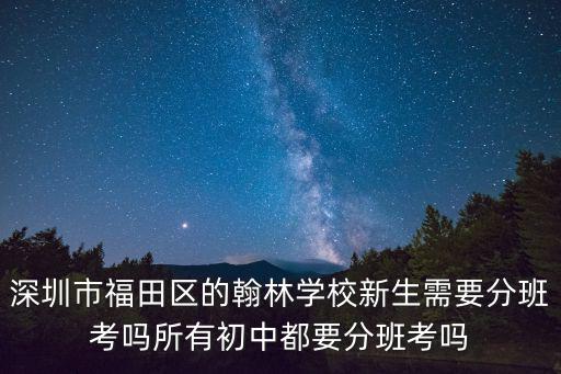 深圳市福田區的翰林學校新生需要分班考嗎所有初中都要分班考嗎