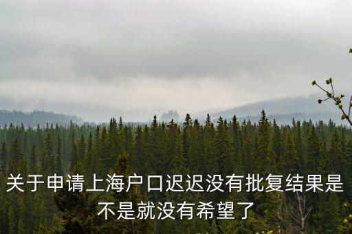 關于申請上海戶口遲遲沒有批復結果是不是就沒有希望了