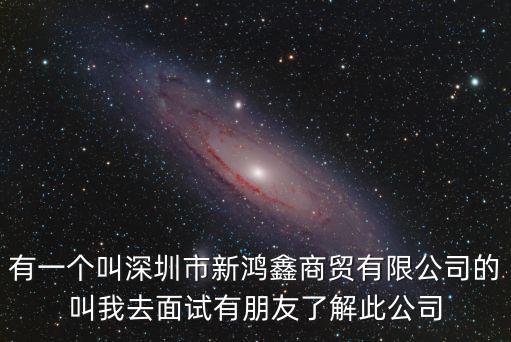 有一個叫深圳市新鴻鑫商貿有限公司的叫我去面試有朋友了解此公司
