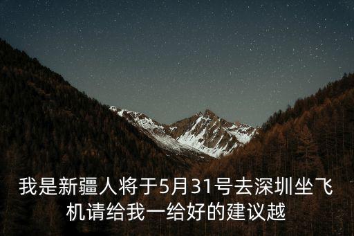 我是新疆人將于5月31號去深圳坐飛機請給我一給好的建議越