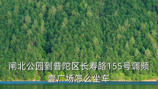閘北公園到普陀區(qū)長壽路155號調(diào)頻壹廣場怎么坐車