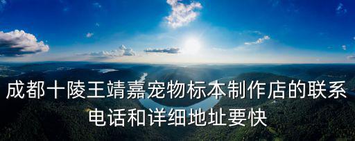 成都十陵王靖嘉寵物標(biāo)本制作店的聯(lián)系電話和詳細(xì)地址要快
