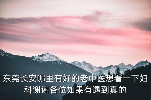 東莞長安哪里有好的老中醫(yī)想看一下婦科謝謝各位如果有遇到真的