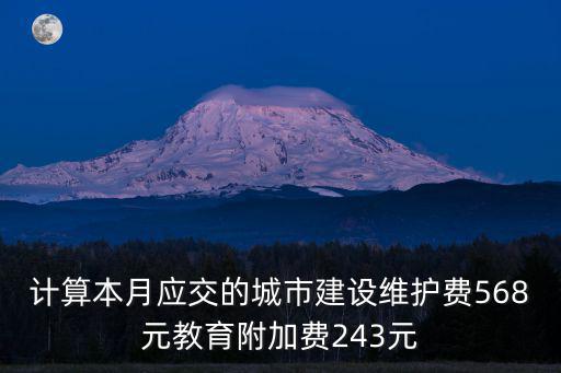 計算本月應交的城市建設維護費568元教育附加費243元
