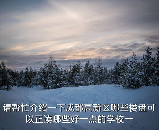 請幫忙介紹一下成都高新區哪些樓盤可以正讀哪些好一點的學校一