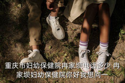 重慶市婦幼保健院冉家壩電話多少 冉家壩婦幼保健院你好我想問一