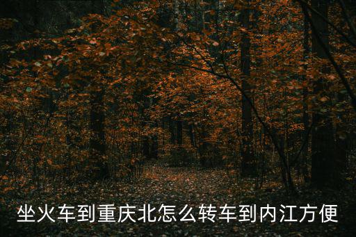 坐火車到重慶北怎么轉車到內江方便