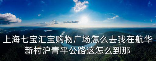 上海七寶匯寶購物廣場怎么去我在航華新村滬青平公路這怎么到那