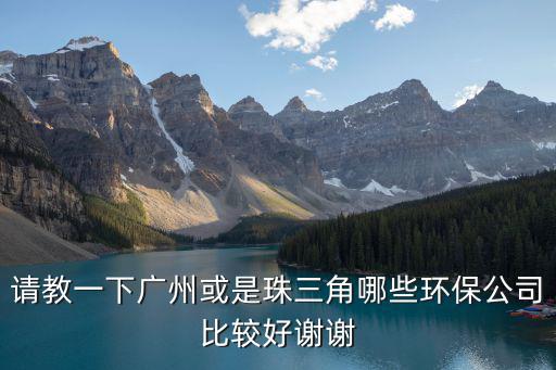 請教一下廣州或是珠三角哪些環保公司比較好謝謝