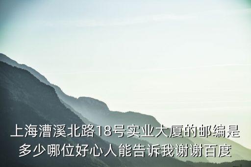 上海漕溪北路18號實(shí)業(yè)大廈的郵編是多少哪位好心人能告訴我謝謝百度