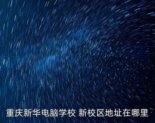重慶新華電腦學校 新校區地址在哪里