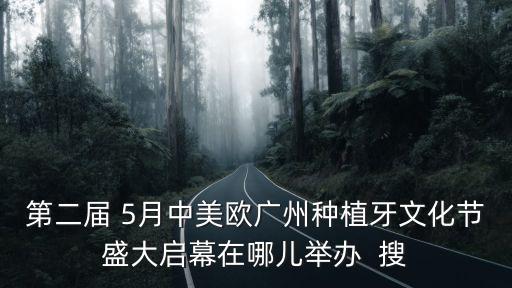 第二屆 5月中美歐廣州種植牙文化節(jié)盛大啟幕在哪兒舉辦  搜