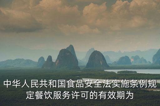 中華人民共和國食品安全法實施條例規定餐飲服務許可的有效期為