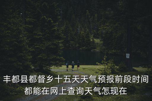 豐都縣都督鄉十五天天氣預報前段時間都能在網上查詢天氣怎現在