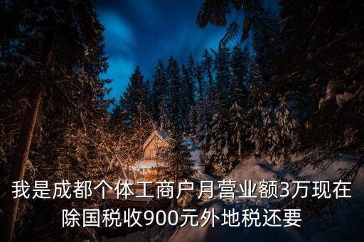 我是成都個(gè)體工商戶月營(yíng)業(yè)額3萬(wàn)現(xiàn)在除國(guó)稅收900元外地稅還要