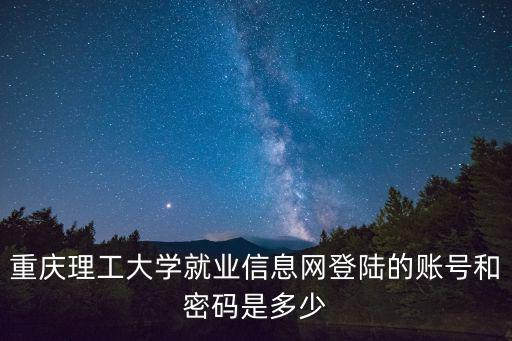 重慶理工大學就業信息網登陸的賬號和密碼是多少