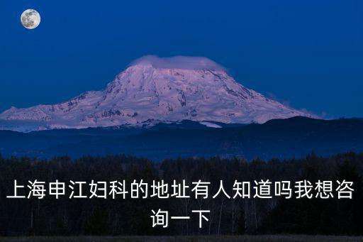 上海申江婦科的地址有人知道嗎我想咨詢一下