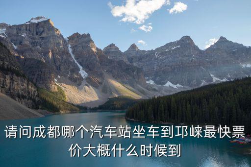 請問成都哪個(gè)汽車站坐車到邛崍最快票價(jià)大概什么時(shí)候到