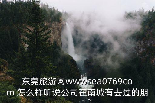 東莞旅游網(wǎng)wwwsea0769com 怎么樣聽說公司在南城有去過的朋