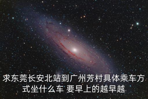求東莞長安北站到廣州芳村具體乘車方式坐什么車 要早上的越早越