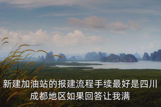 新建加油站的報建流程手續最好是四川成都地區如果回答讓我滿