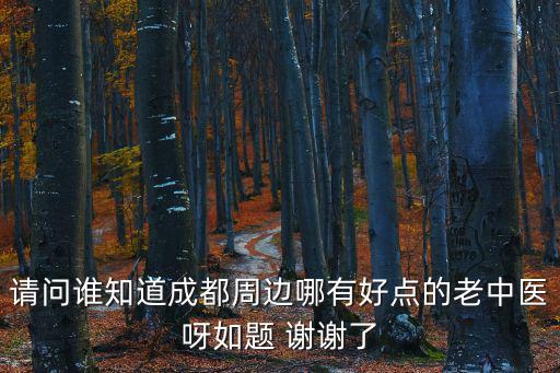 請問誰知道成都周邊哪有好點的老中醫呀如題 謝謝了