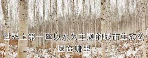成都市桂溪生態公園，世界上第一座以水為主題的城市生態公園在哪里