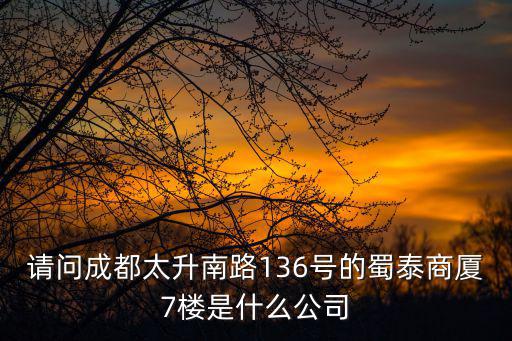 請問成都太升南路136號的蜀泰商廈7樓是什么公司