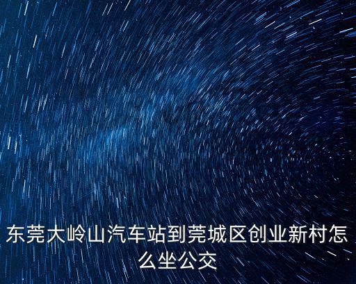 東莞大嶺山汽車站到莞城區(qū)創(chuàng)業(yè)新村怎么坐公交