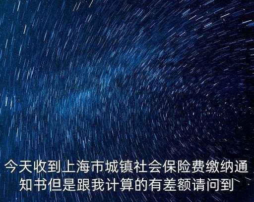 今天收到上海市城鎮社會保險費繳納通知書但是跟我計算的有差額請問到