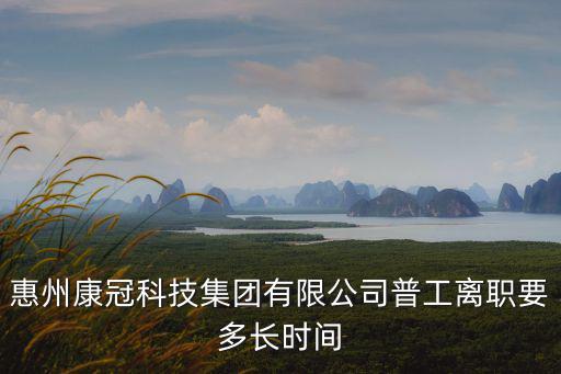 惠州康冠科技集團有限公司普工離職要多長時間