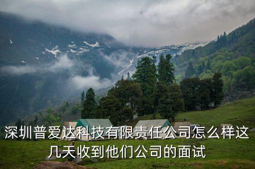 深圳普愛達科技有限責任公司怎么樣這幾天收到他們公司的面試