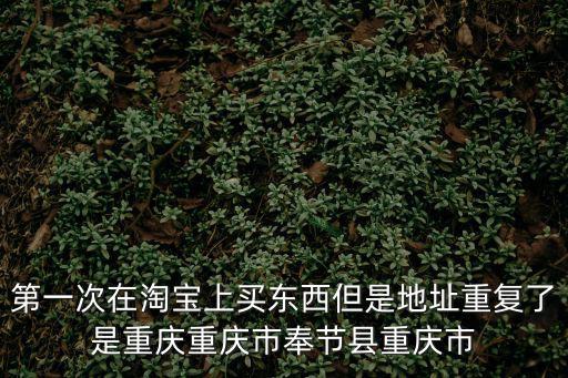 第一次在淘寶上買東西但是地址重復了是重慶重慶市奉節縣重慶市