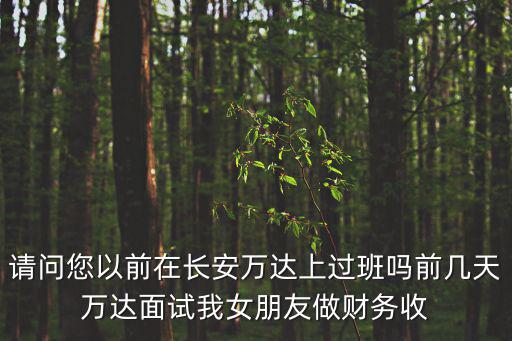 請問您以前在長安萬達(dá)上過班嗎前幾天萬達(dá)面試我女朋友做財(cái)務(wù)收