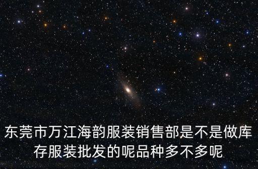 東莞市萬江海韻服裝銷售部是不是做庫存服裝批發的呢品種多不多呢