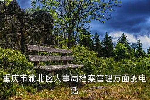 重慶市渝北區(qū)人事局檔案管理方面的電話