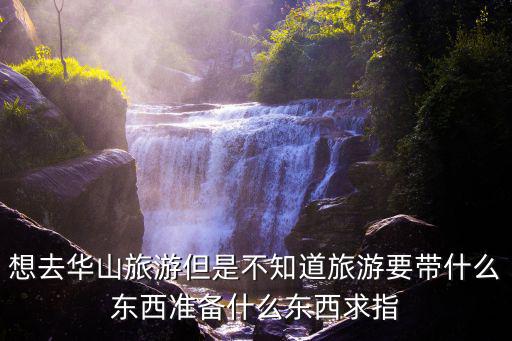 想去華山旅游但是不知道旅游要帶什么東西準(zhǔn)備什么東西求指