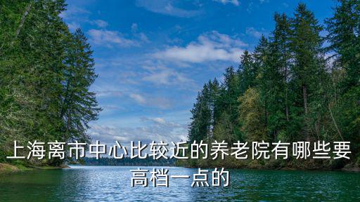 上海離市中心比較近的養(yǎng)老院有哪些要高檔一點(diǎn)的