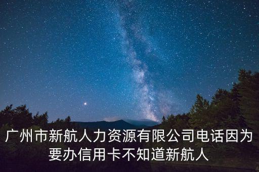 廣州市新航人力資源有限公司電話因為要辦信用卡不知道新航人