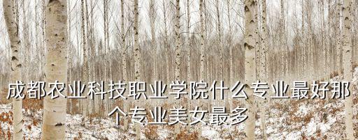 成都農(nóng)業(yè)科技職業(yè)學(xué)院什么專(zhuān)業(yè)最好那個(gè)專(zhuān)業(yè)美女最多