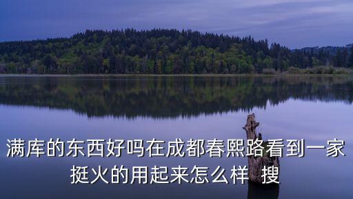 滿庫的東西好嗎在成都春熙路看到一家挺火的用起來怎么樣  搜