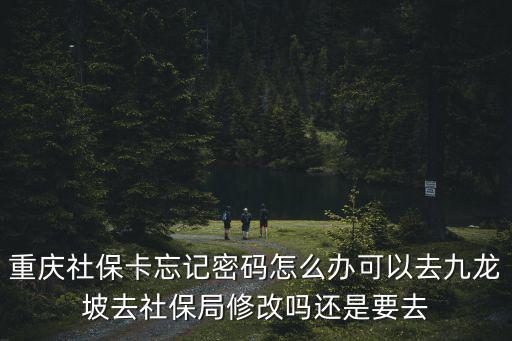 重慶社保卡忘記密碼怎么辦可以去九龍坡去社保局修改嗎還是要去