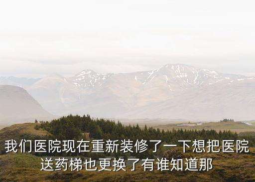 我們醫院現在重新裝修了一下想把醫院送藥梯也更換了有誰知道那