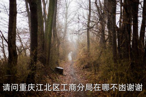 請問重慶江北區(qū)工商分局在哪不凼謝謝
