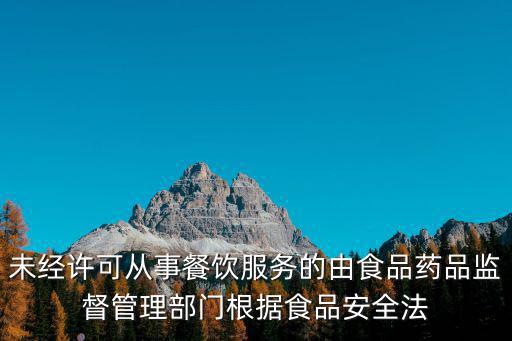 未經許可從事餐飲服務的由食品藥品監督管理部門根據食品安全法
