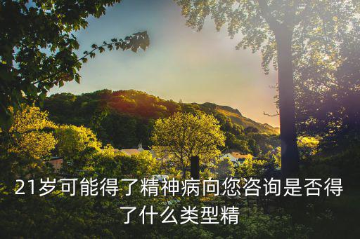 21歲可能得了精神病向您咨詢是否得了什么類型精