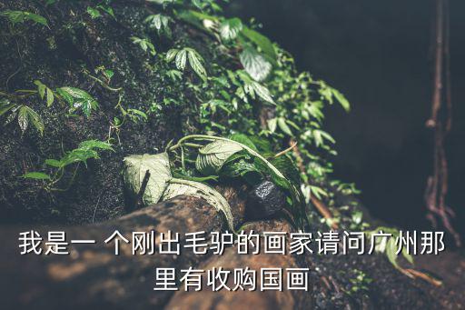 我是一 個剛出毛驢的畫家請問廣州那里有收購國畫