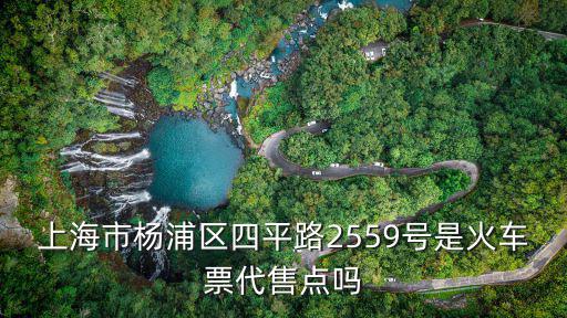 上海市到吉林市火車票代售點，上海市楊浦區四平路2559號是火車票代售點嗎